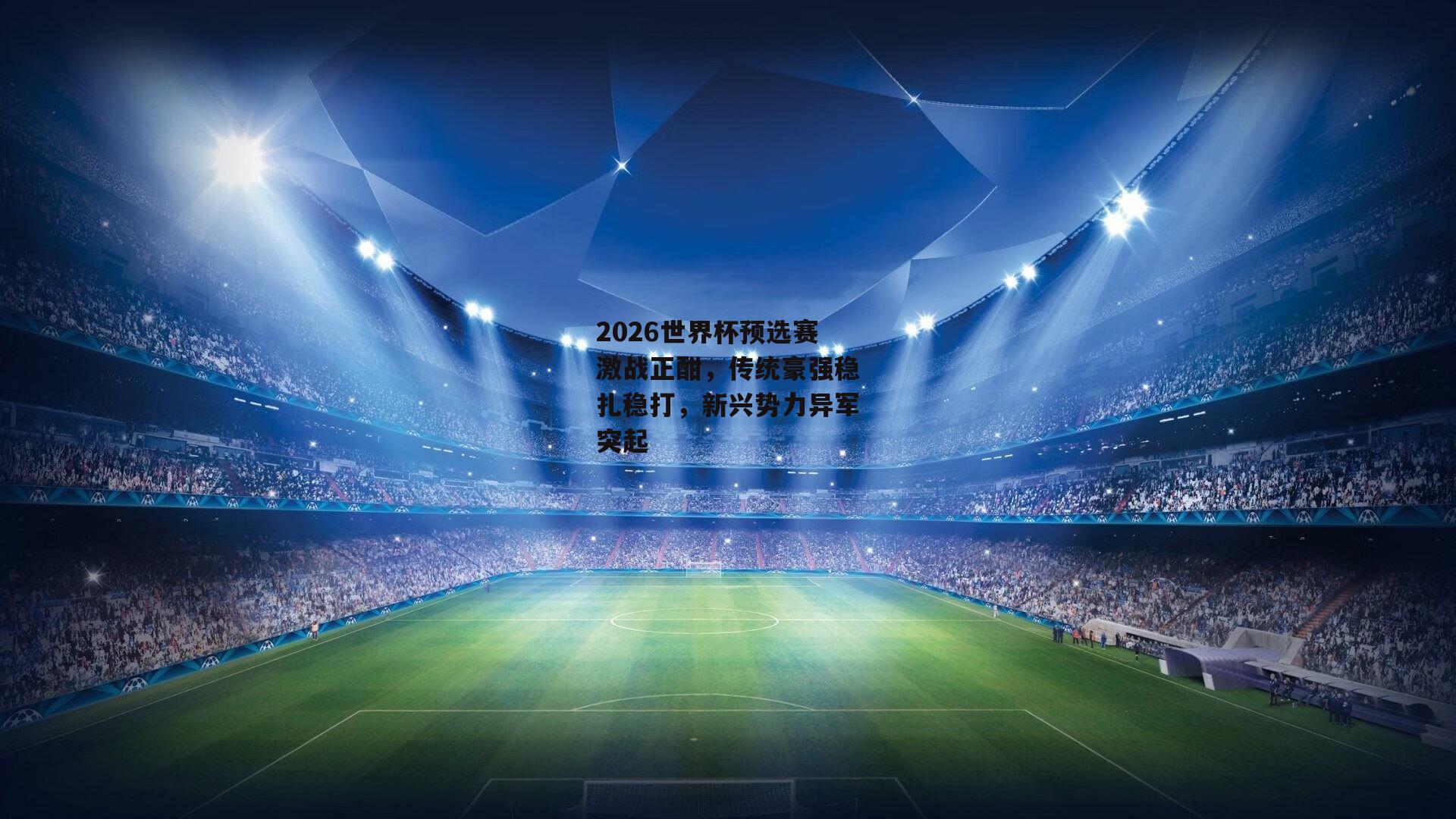 2026世界杯预选赛激战正酣，传统豪强稳扎稳打，新兴势力异军突起